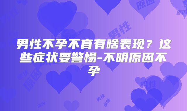 男性不孕不育有啥表现？这些症状要警惕-不明原因不孕