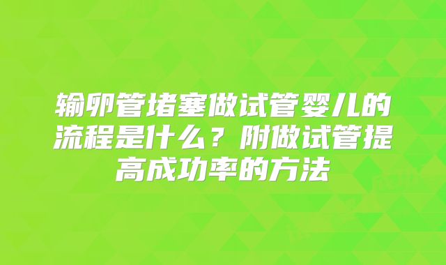 输卵管堵塞做试管婴儿的流程是什么？附做试管提高成功率的方法