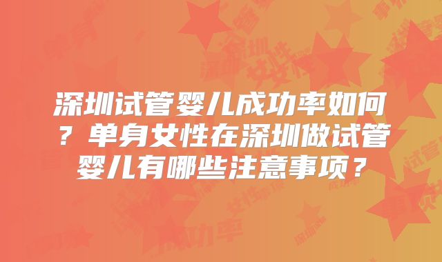 深圳试管婴儿成功率如何？单身女性在深圳做试管婴儿有哪些注意事项？