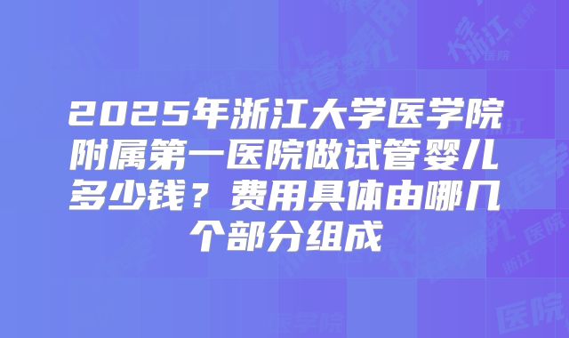 2025年浙江大学医学院附属第一医院做试管婴儿多少钱？费用具体由哪几个部分组成