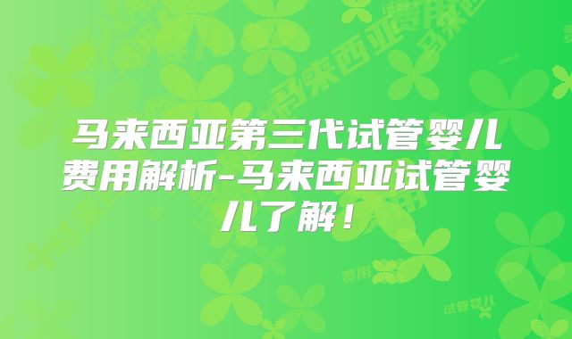 马来西亚第三代试管婴儿费用解析-马来西亚试管婴儿了解!
