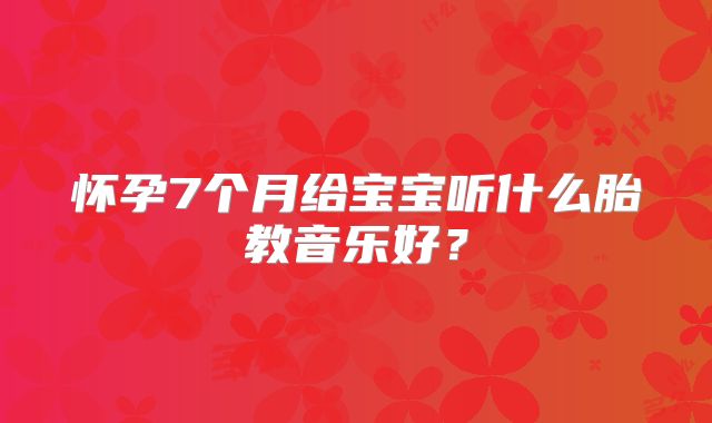 怀孕7个月给宝宝听什么胎教音乐好？
