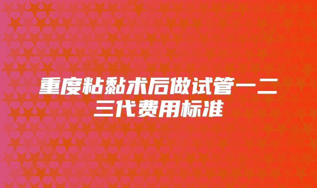 重度粘黏术后做试管一二三代费用标准