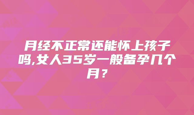 月经不正常还能怀上孩子吗,女人35岁一般备孕几个月？