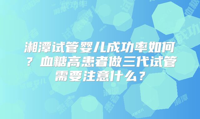 湘潭试管婴儿成功率如何？血糖高患者做三代试管需要注意什么？