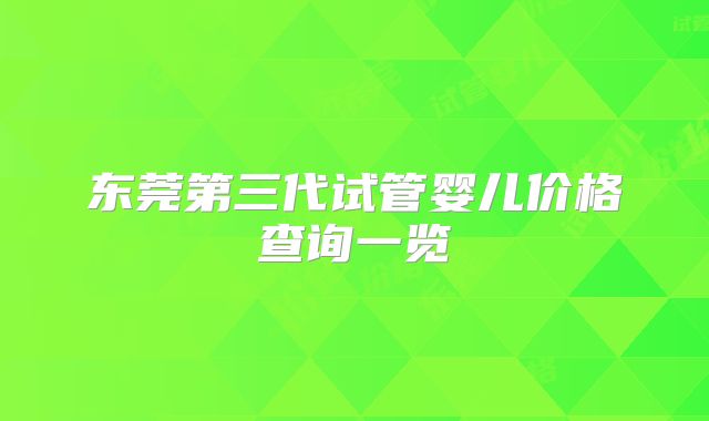 东莞第三代试管婴儿价格查询一览