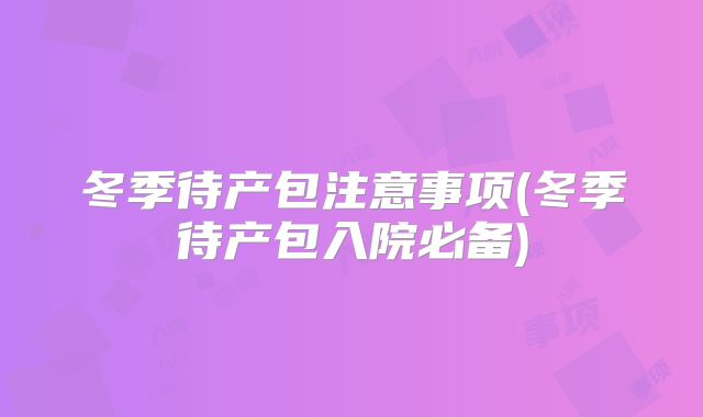 冬季待产包注意事项(冬季待产包入院必备)