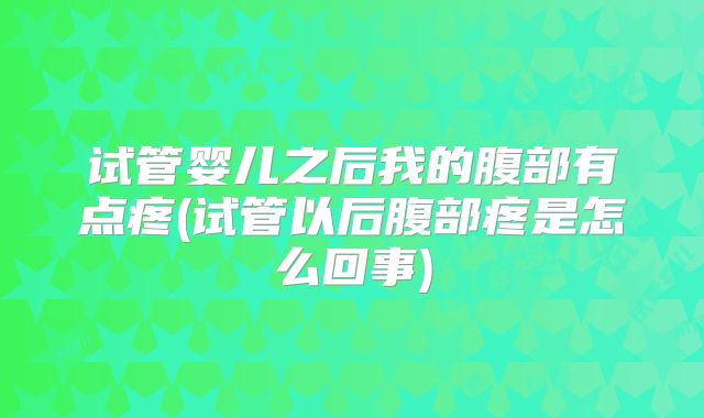 试管婴儿之后我的腹部有点疼(试管以后腹部疼是怎么回事)