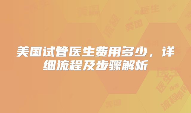 美国试管医生费用多少，详细流程及步骤解析