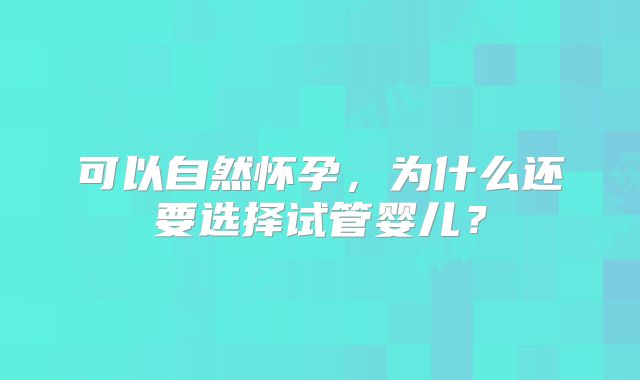 可以自然怀孕，为什么还要选择试管婴儿？