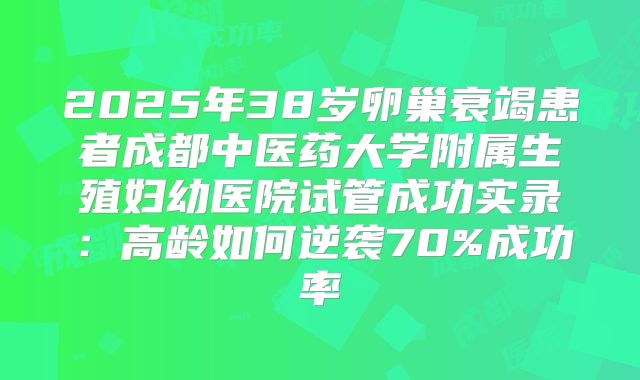 2025年38岁卵巢衰竭患者成都中医药大学附属生殖妇幼医院试管成功实录：高龄如何逆袭70%成功率