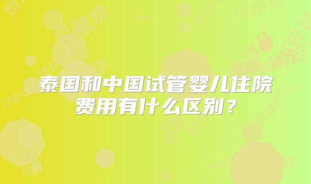 泰国和中国试管婴儿住院费用有什么区别？