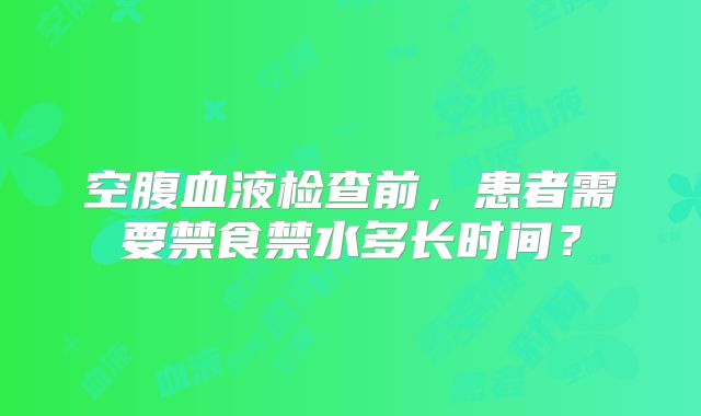 空腹血液检查前，患者需要禁食禁水多长时间？