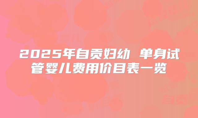 2025年自贡妇幼 单身试管婴儿费用价目表一览