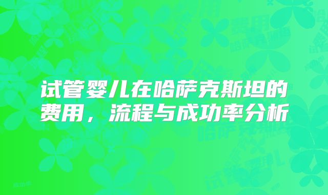 试管婴儿在哈萨克斯坦的费用，流程与成功率分析