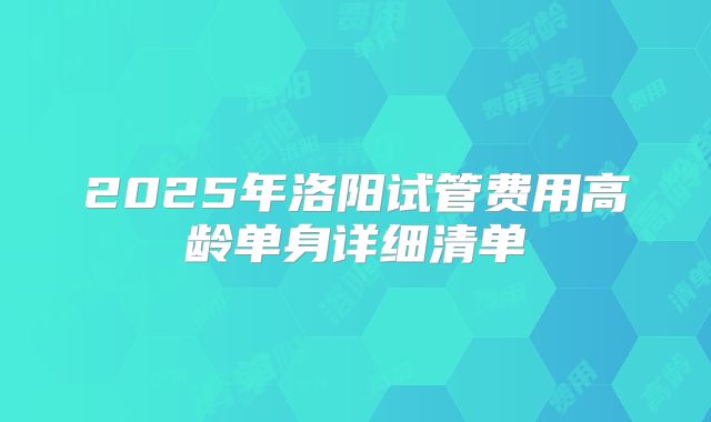 2025年洛阳试管费用高龄单身详细清单