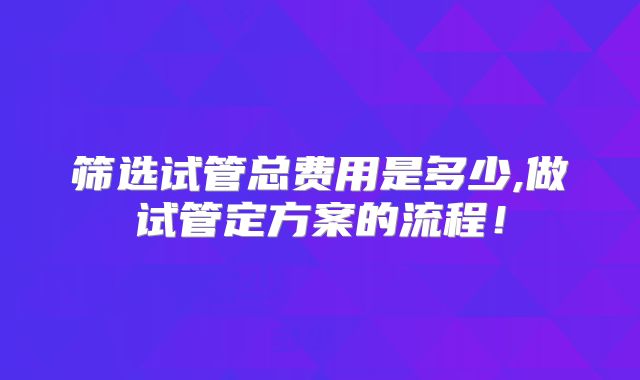 筛选试管总费用是多少,做试管定方案的流程!