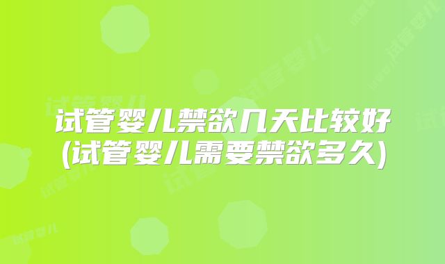 试管婴儿禁欲几天比较好(试管婴儿需要禁欲多久)