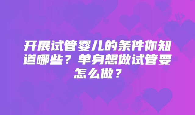 开展试管婴儿的条件你知道哪些？单身想做试管要怎么做？