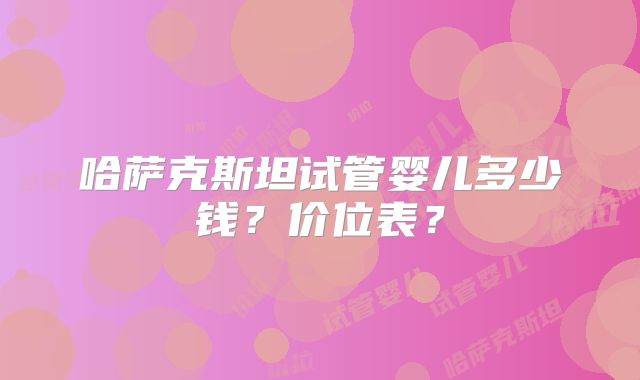 哈萨克斯坦试管婴儿多少钱?价位表?