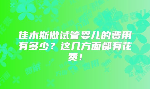 佳木斯做试管婴儿的费用有多少?这几方面都有花费!