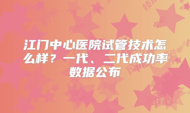 江门中心医院试管技术怎么样？一代、二代成功率数据公布