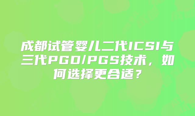 成都试管婴儿二代ICSI与三代PGD/PGS技术，如何选择更合适？