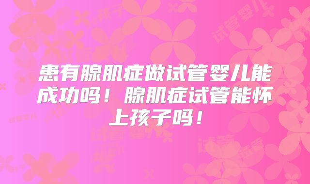患有腺肌症做试管婴儿能成功吗！腺肌症试管能怀上孩子吗！