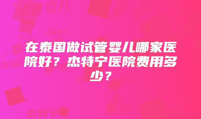 在泰国做试管婴儿哪家医院好？杰特宁医院费用多少？