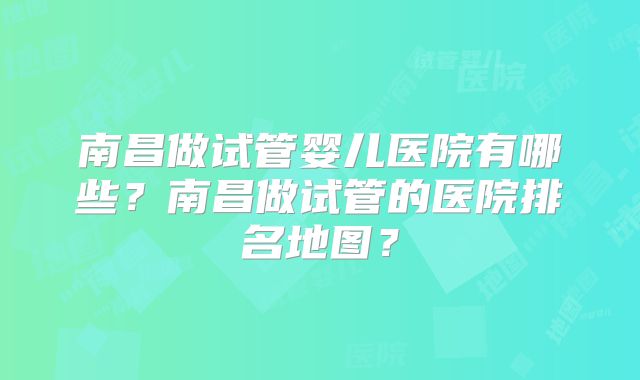 南昌做试管婴儿医院有哪些？南昌做试管的医院排名地图？