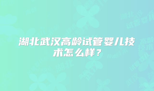 湖北武汉高龄试管婴儿技术怎么样？