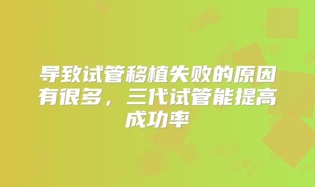 导致试管移植失败的原因有很多，三代试管能提高成功率
