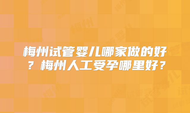 梅州试管婴儿哪家做的好？梅州人工受孕哪里好？