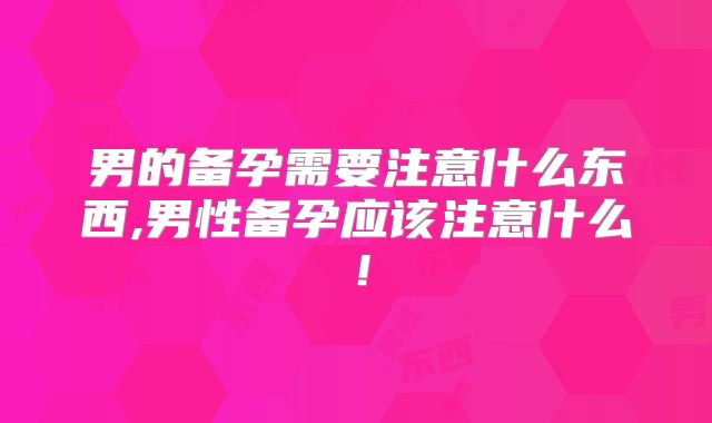 男的备孕需要注意什么东西,男性备孕应该注意什么!