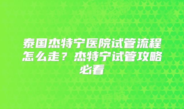 泰国杰特宁医院试管流程怎么走？杰特宁试管攻略必看