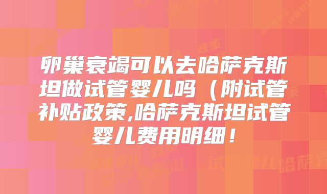 卵巢衰竭可以去哈萨克斯坦做试管婴儿吗(附试管补贴政策,哈萨克斯坦试管婴儿费用明细!