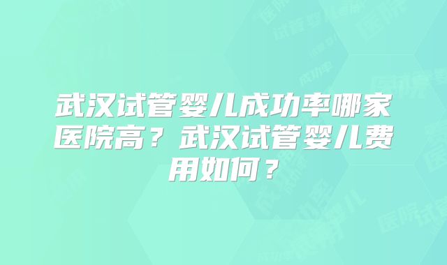 武汉试管婴儿成功率哪家医院高？武汉试管婴儿费用如何？