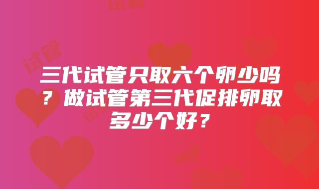 三代试管只取六个卵少吗？做试管第三代促排卵取多少个好？