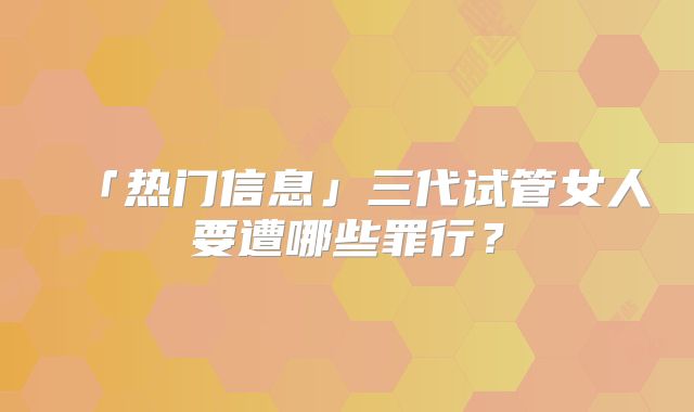 「热门信息」三代试管女人要遭哪些罪行?