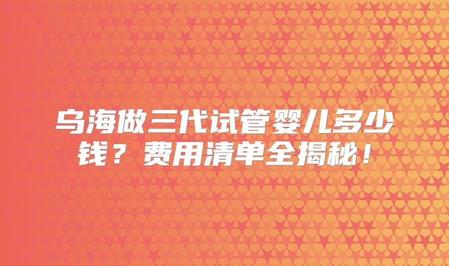 乌海做三代试管婴儿多少钱？费用清单全揭秘！