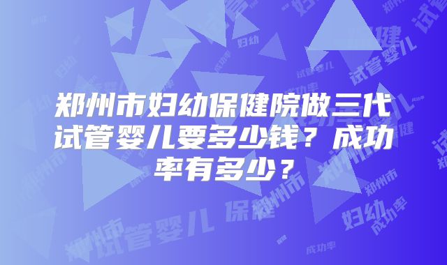 郑州市妇幼保健院做三代试管婴儿要多少钱？成功率有多少？