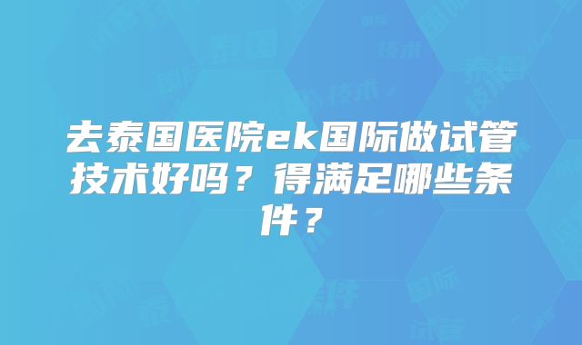 去泰国医院ek国际做试管技术好吗？得满足哪些条件？