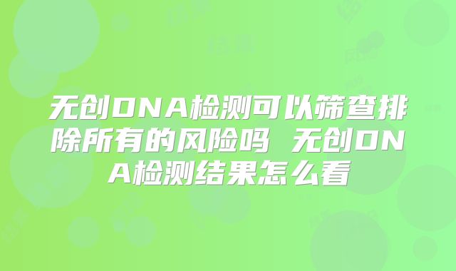 无创DNA检测可以筛查排除所有的风险吗 无创DNA检测结果怎么看