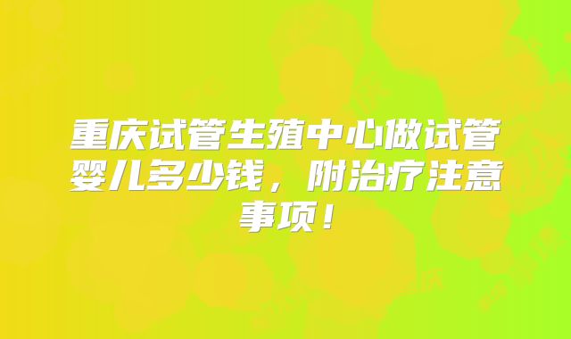 重庆试管生殖中心做试管婴儿多少钱，附治疗注意事项！