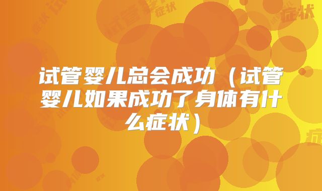 试管婴儿总会成功（试管婴儿如果成功了身体有什么症状）