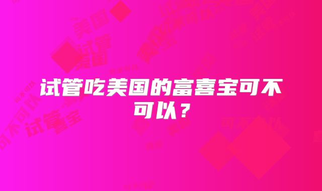 试管吃美国的富喜宝可不可以？