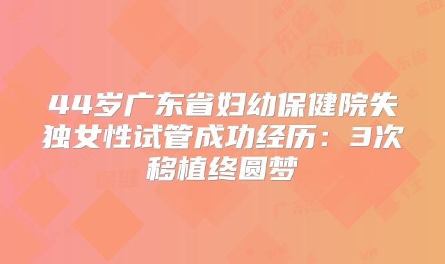 44岁广东省妇幼保健院失独女性试管成功经历：3次移植终圆梦