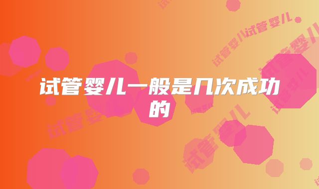 试管婴儿一般是几次成功的