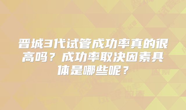 晋城3代试管成功率真的很高吗？成功率取决因素具体是哪些呢？