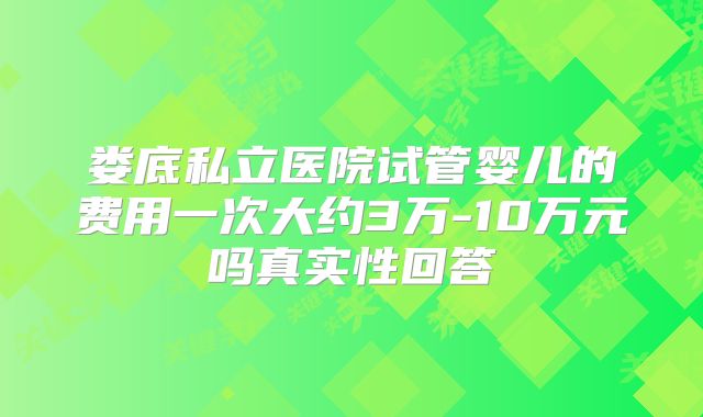 娄底私立医院试管婴儿的费用一次大约3万-10万元吗真实性回答
